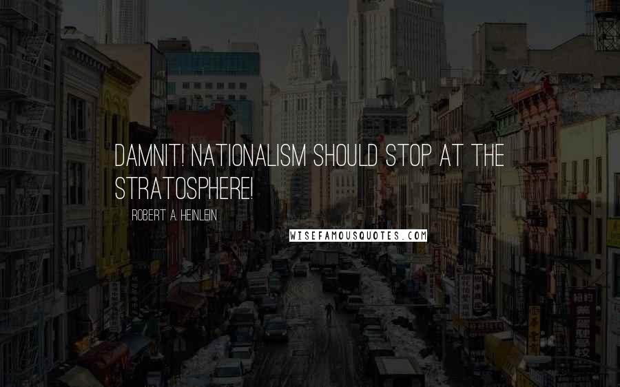 Robert A. Heinlein Quotes: Damnit! Nationalism should stop at the stratosphere!