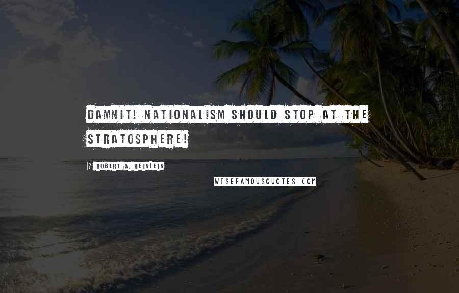 Robert A. Heinlein Quotes: Damnit! Nationalism should stop at the stratosphere!