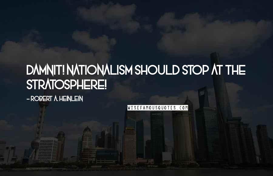 Robert A. Heinlein Quotes: Damnit! Nationalism should stop at the stratosphere!