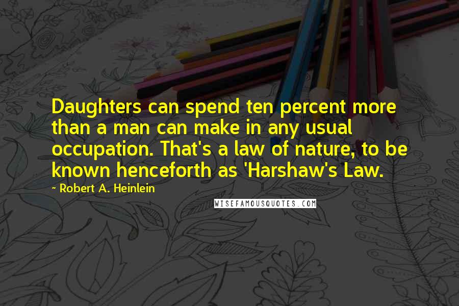 Robert A. Heinlein Quotes: Daughters can spend ten percent more than a man can make in any usual occupation. That's a law of nature, to be known henceforth as 'Harshaw's Law.