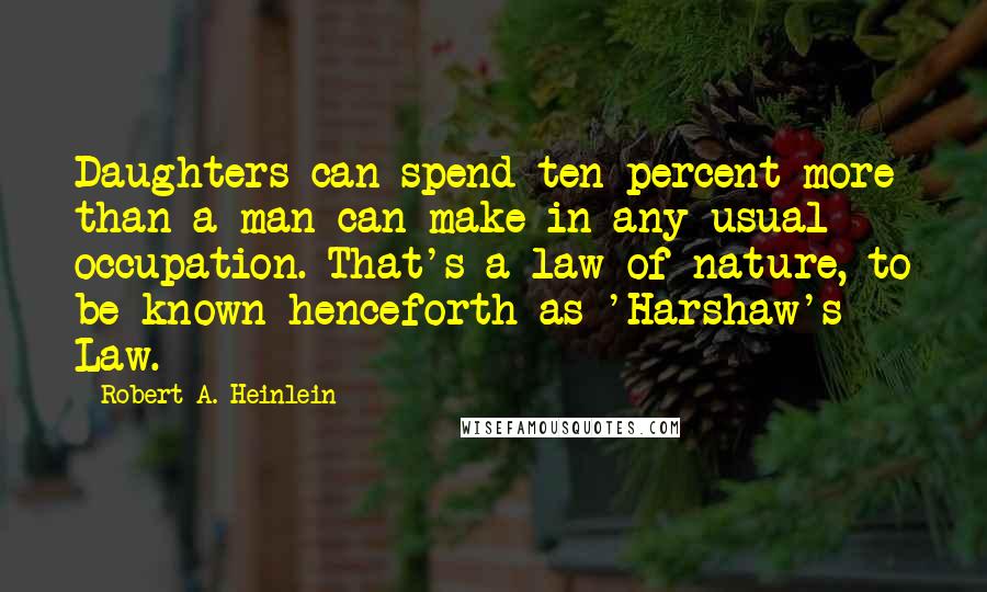 Robert A. Heinlein Quotes: Daughters can spend ten percent more than a man can make in any usual occupation. That's a law of nature, to be known henceforth as 'Harshaw's Law.