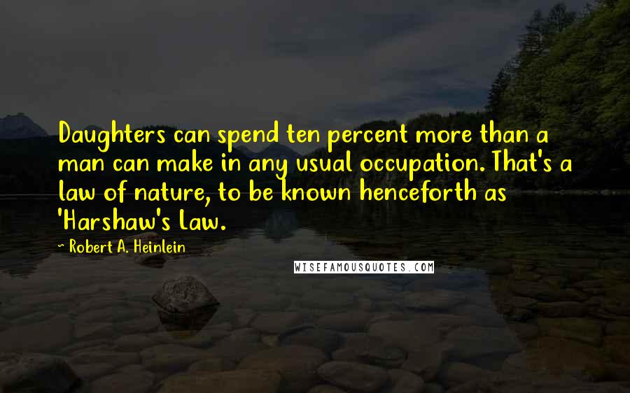 Robert A. Heinlein Quotes: Daughters can spend ten percent more than a man can make in any usual occupation. That's a law of nature, to be known henceforth as 'Harshaw's Law.