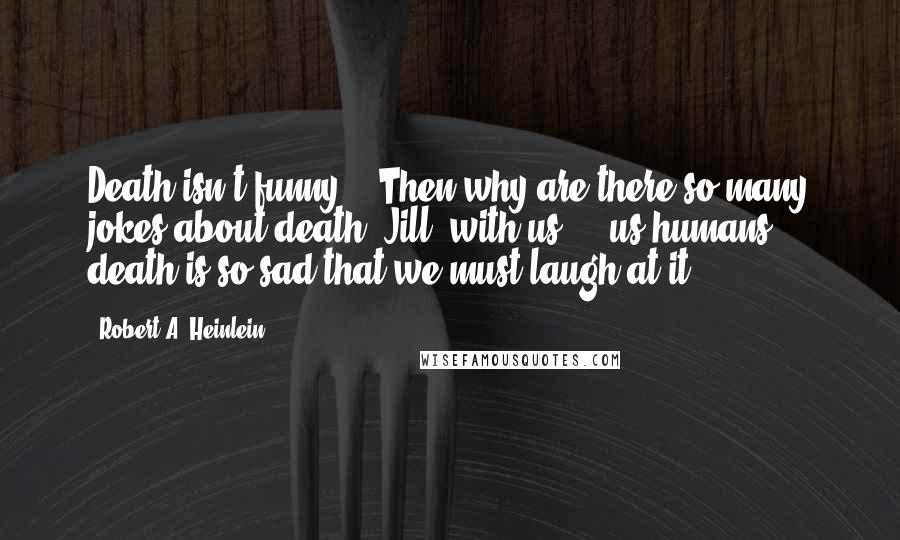Robert A. Heinlein Quotes: Death isn't funny." "Then why are there so many jokes about death? Jill, with us - us humans - death is so sad that we must laugh at it.