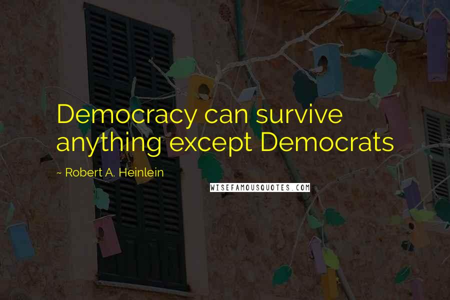 Robert A. Heinlein Quotes: Democracy can survive anything except Democrats