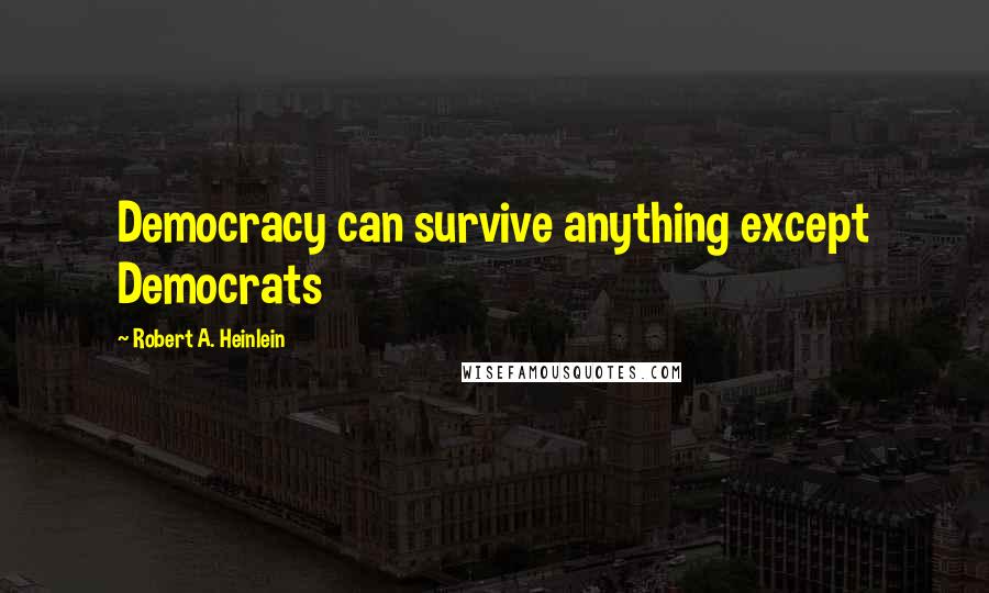 Robert A. Heinlein Quotes: Democracy can survive anything except Democrats