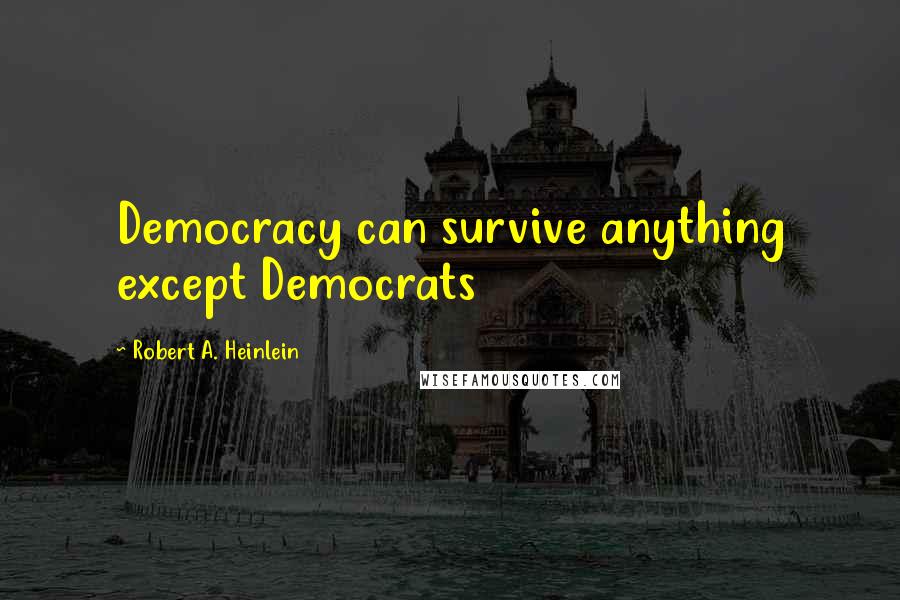 Robert A. Heinlein Quotes: Democracy can survive anything except Democrats