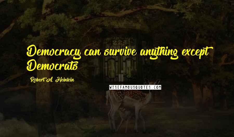 Robert A. Heinlein Quotes: Democracy can survive anything except Democrats