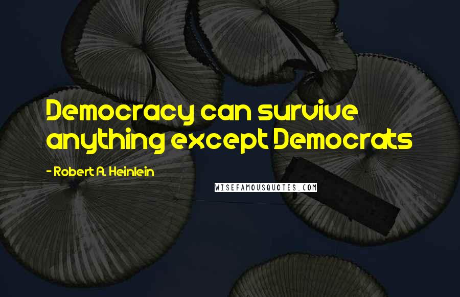 Robert A. Heinlein Quotes: Democracy can survive anything except Democrats