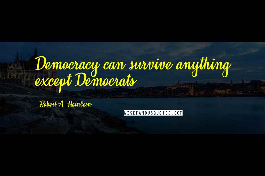 Robert A. Heinlein Quotes: Democracy can survive anything except Democrats