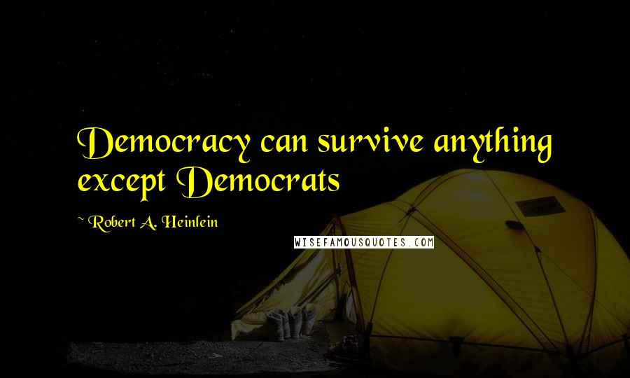 Robert A. Heinlein Quotes: Democracy can survive anything except Democrats