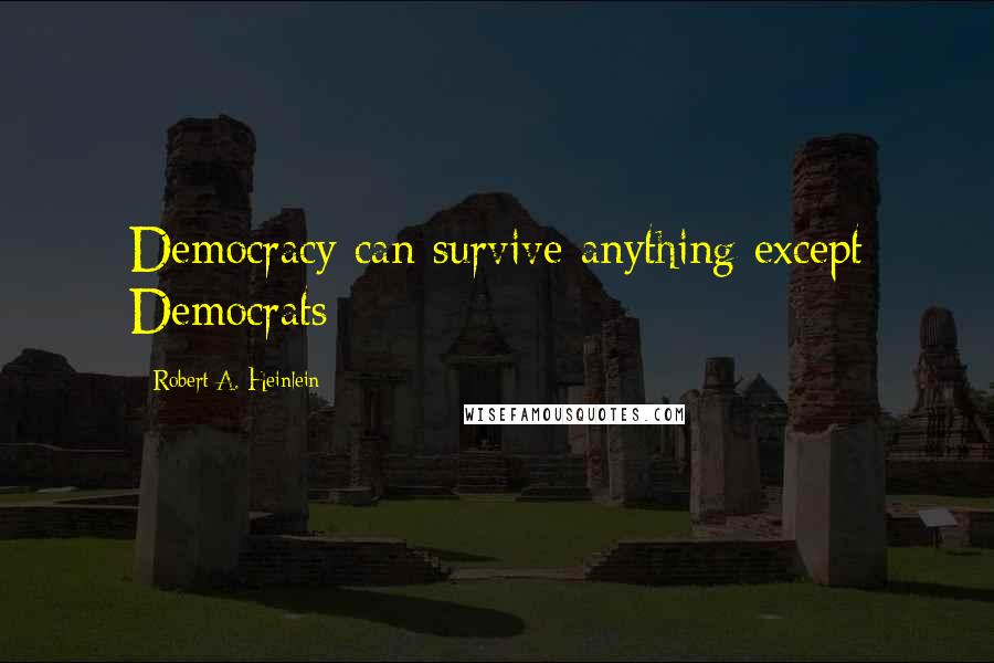 Robert A. Heinlein Quotes: Democracy can survive anything except Democrats