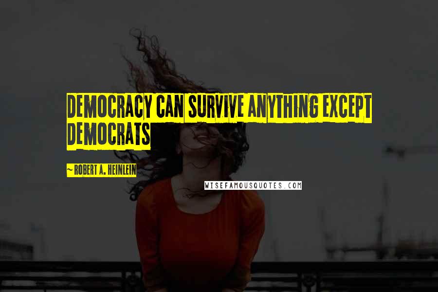 Robert A. Heinlein Quotes: Democracy can survive anything except Democrats