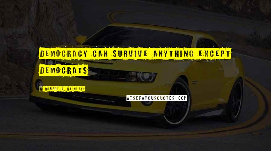 Robert A. Heinlein Quotes: Democracy can survive anything except Democrats