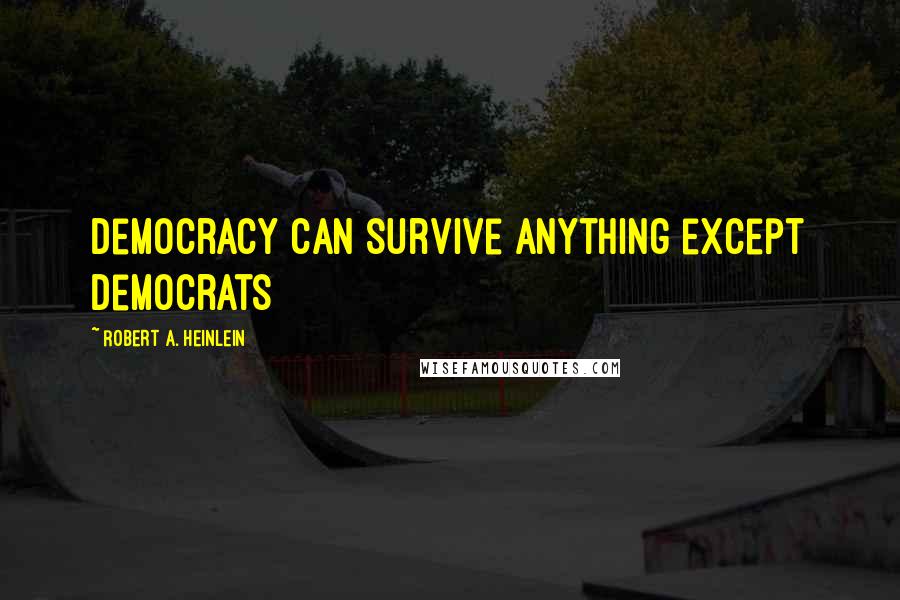 Robert A. Heinlein Quotes: Democracy can survive anything except Democrats