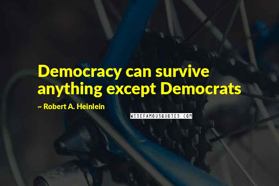 Robert A. Heinlein Quotes: Democracy can survive anything except Democrats