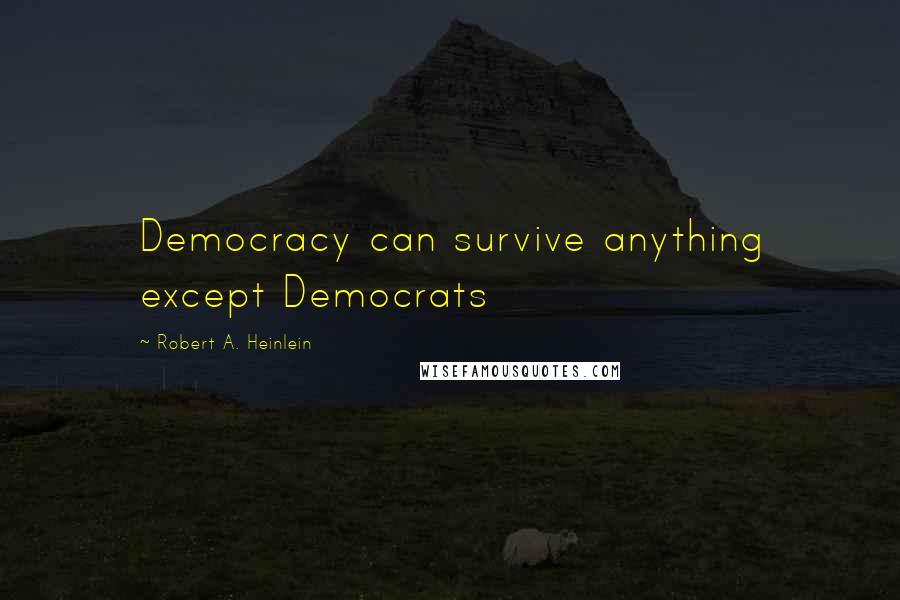 Robert A. Heinlein Quotes: Democracy can survive anything except Democrats