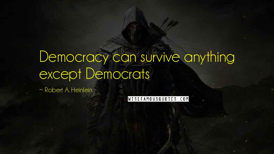 Robert A. Heinlein Quotes: Democracy can survive anything except Democrats