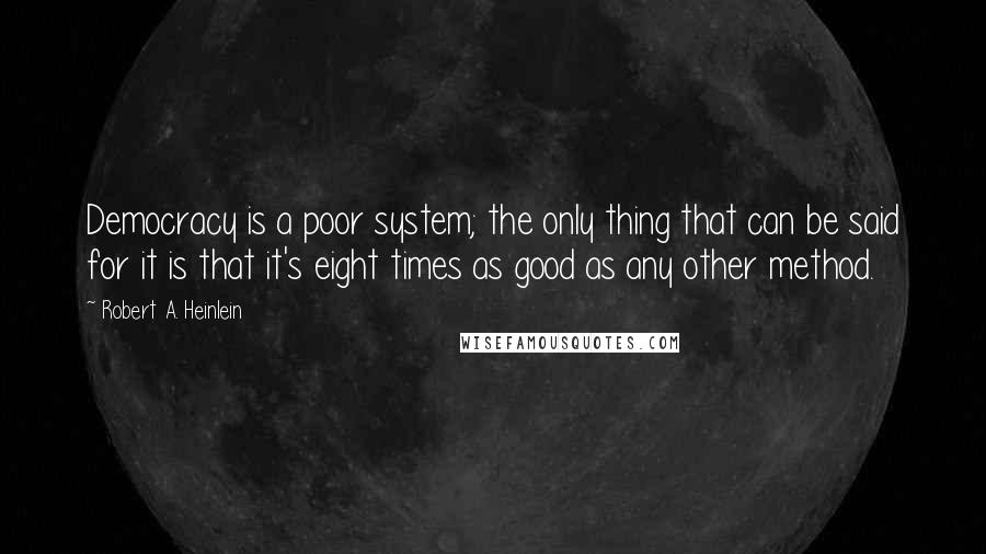 Robert A. Heinlein Quotes: Democracy is a poor system; the only thing that can be said for it is that it's eight times as good as any other method.