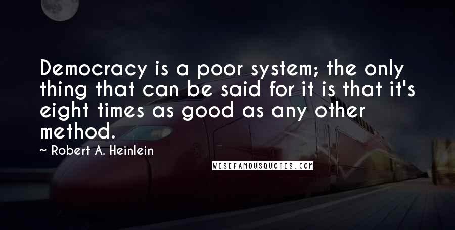 Robert A. Heinlein Quotes: Democracy is a poor system; the only thing that can be said for it is that it's eight times as good as any other method.