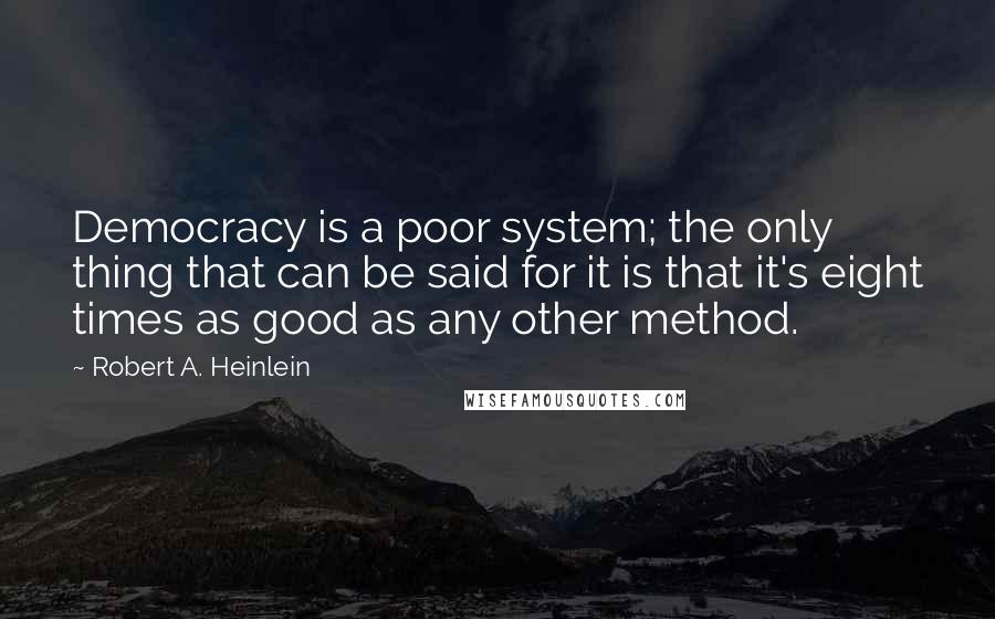 Robert A. Heinlein Quotes: Democracy is a poor system; the only thing that can be said for it is that it's eight times as good as any other method.