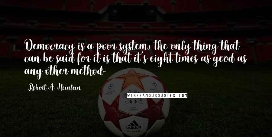 Robert A. Heinlein Quotes: Democracy is a poor system; the only thing that can be said for it is that it's eight times as good as any other method.