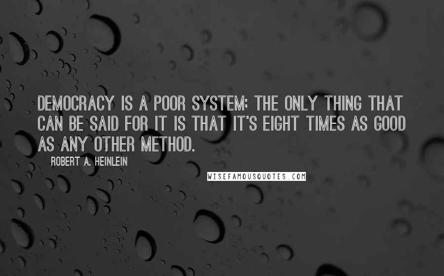 Robert A. Heinlein Quotes: Democracy is a poor system; the only thing that can be said for it is that it's eight times as good as any other method.