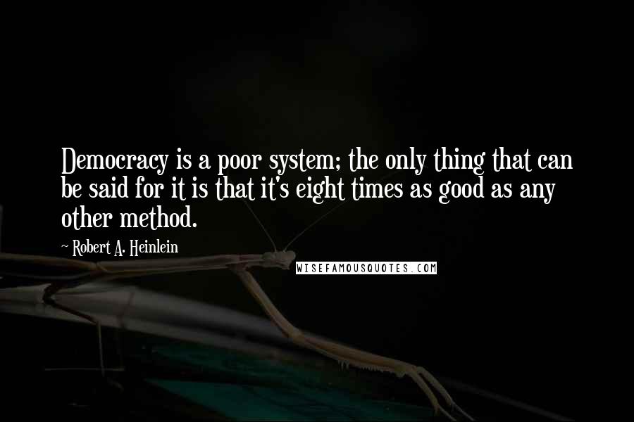 Robert A. Heinlein Quotes: Democracy is a poor system; the only thing that can be said for it is that it's eight times as good as any other method.