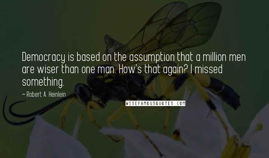 Robert A. Heinlein Quotes: Democracy is based on the assumption that a million men are wiser than one man. How's that again? I missed something.