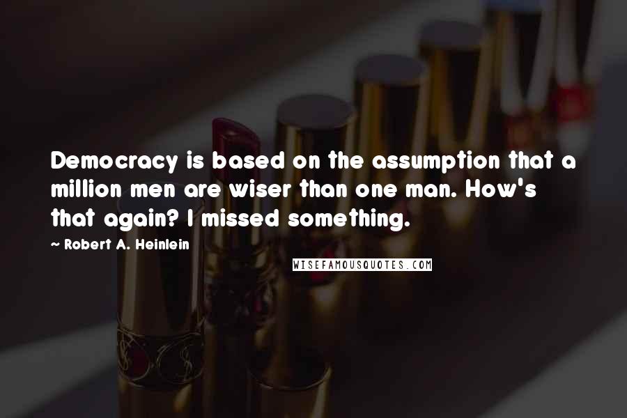 Robert A. Heinlein Quotes: Democracy is based on the assumption that a million men are wiser than one man. How's that again? I missed something.