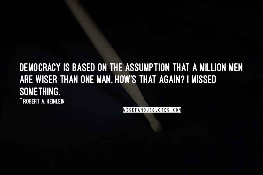 Robert A. Heinlein Quotes: Democracy is based on the assumption that a million men are wiser than one man. How's that again? I missed something.
