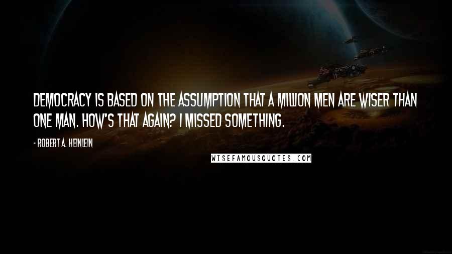 Robert A. Heinlein Quotes: Democracy is based on the assumption that a million men are wiser than one man. How's that again? I missed something.