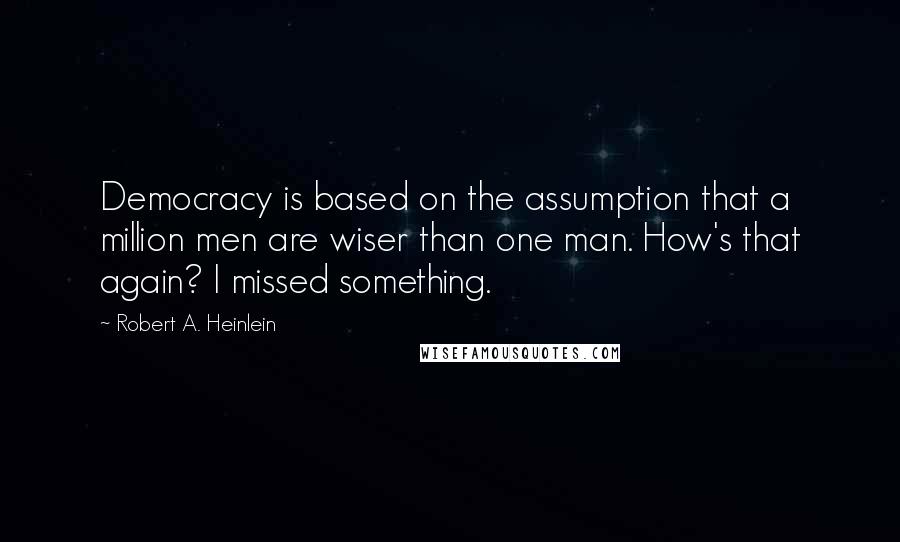 Robert A. Heinlein Quotes: Democracy is based on the assumption that a million men are wiser than one man. How's that again? I missed something.