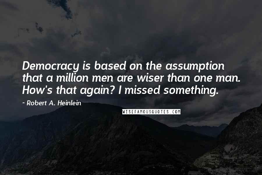 Robert A. Heinlein Quotes: Democracy is based on the assumption that a million men are wiser than one man. How's that again? I missed something.