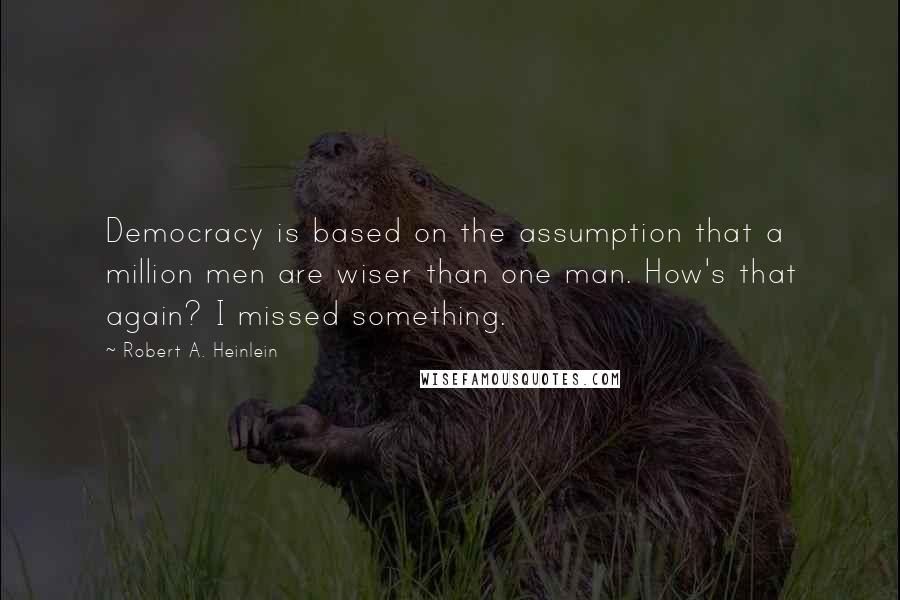 Robert A. Heinlein Quotes: Democracy is based on the assumption that a million men are wiser than one man. How's that again? I missed something.