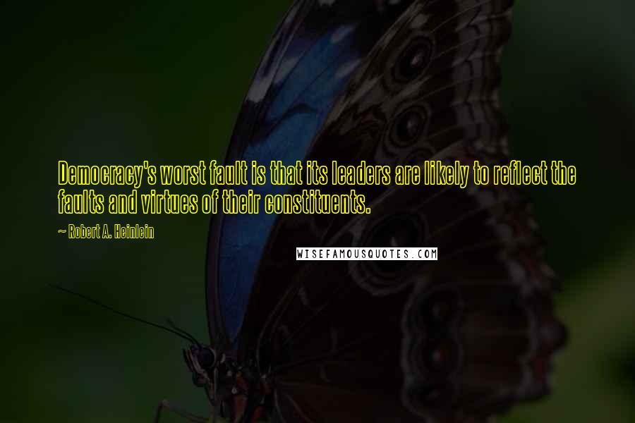 Robert A. Heinlein Quotes: Democracy's worst fault is that its leaders are likely to reflect the faults and virtues of their constituents.