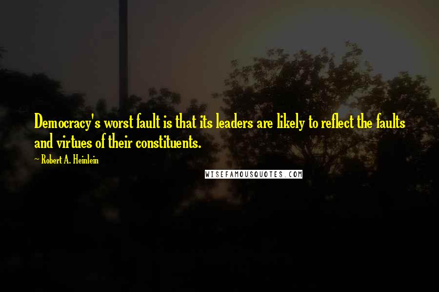 Robert A. Heinlein Quotes: Democracy's worst fault is that its leaders are likely to reflect the faults and virtues of their constituents.