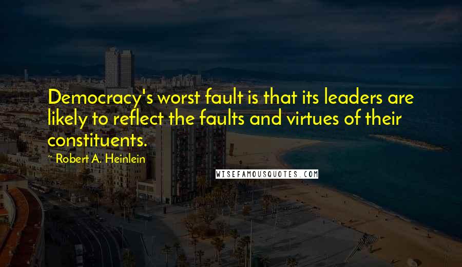 Robert A. Heinlein Quotes: Democracy's worst fault is that its leaders are likely to reflect the faults and virtues of their constituents.