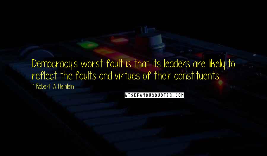 Robert A. Heinlein Quotes: Democracy's worst fault is that its leaders are likely to reflect the faults and virtues of their constituents.