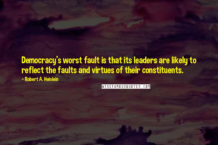 Robert A. Heinlein Quotes: Democracy's worst fault is that its leaders are likely to reflect the faults and virtues of their constituents.