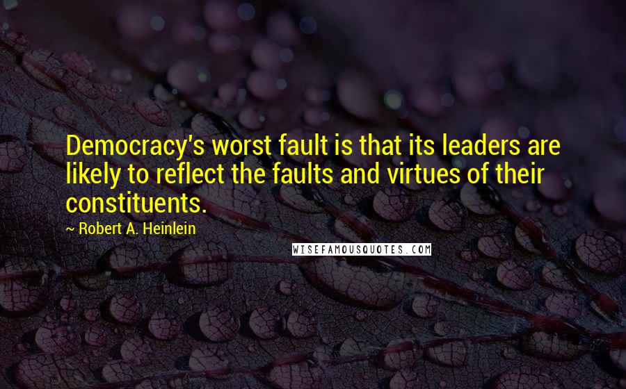 Robert A. Heinlein Quotes: Democracy's worst fault is that its leaders are likely to reflect the faults and virtues of their constituents.