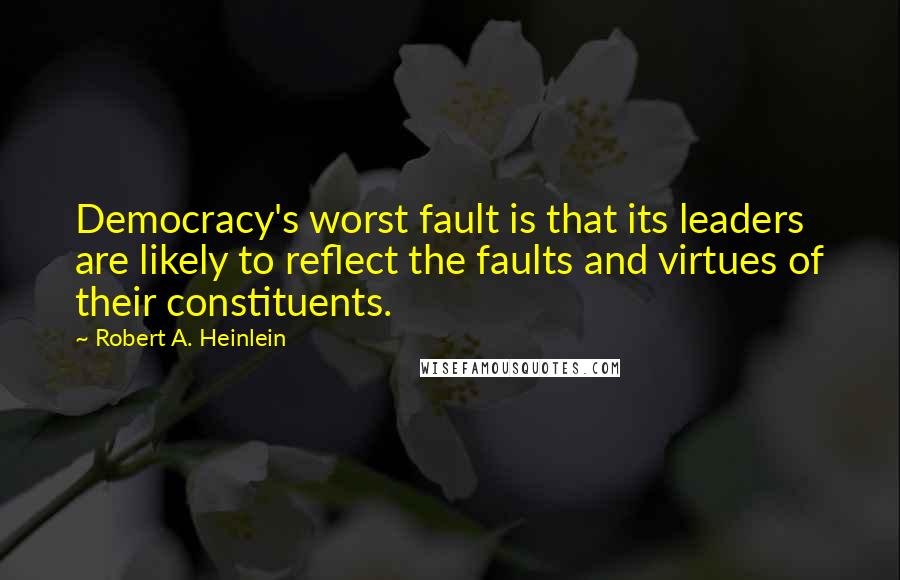 Robert A. Heinlein Quotes: Democracy's worst fault is that its leaders are likely to reflect the faults and virtues of their constituents.