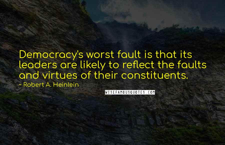 Robert A. Heinlein Quotes: Democracy's worst fault is that its leaders are likely to reflect the faults and virtues of their constituents.