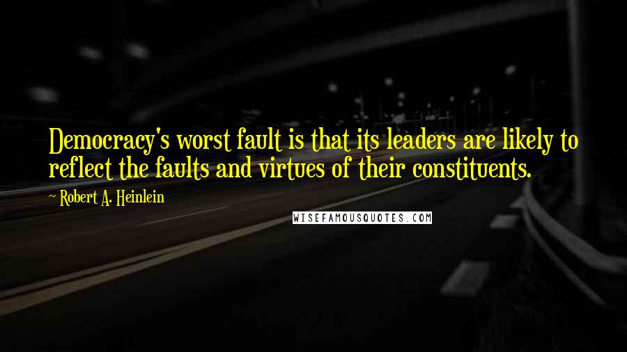 Robert A. Heinlein Quotes: Democracy's worst fault is that its leaders are likely to reflect the faults and virtues of their constituents.