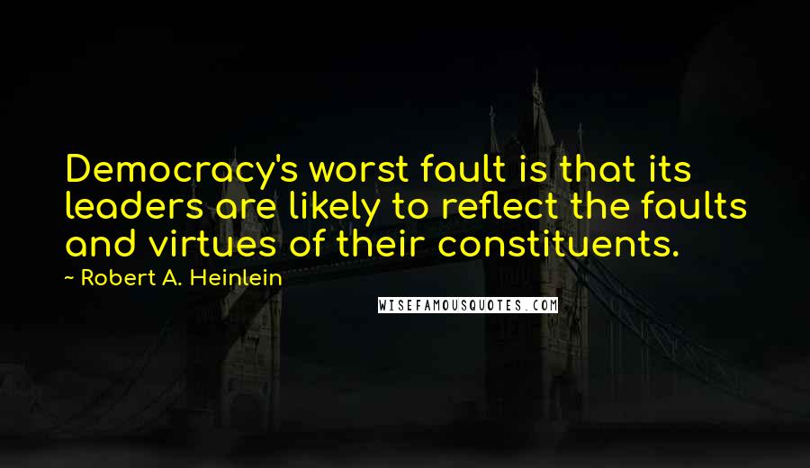 Robert A. Heinlein Quotes: Democracy's worst fault is that its leaders are likely to reflect the faults and virtues of their constituents.