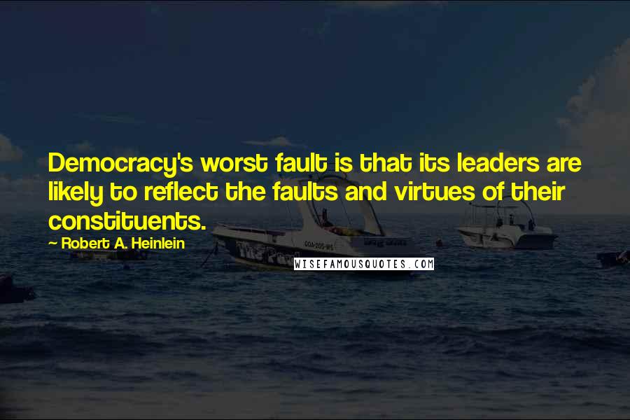 Robert A. Heinlein Quotes: Democracy's worst fault is that its leaders are likely to reflect the faults and virtues of their constituents.