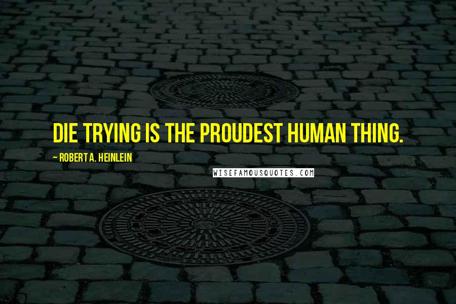 Robert A. Heinlein Quotes: Die trying is the proudest human thing.