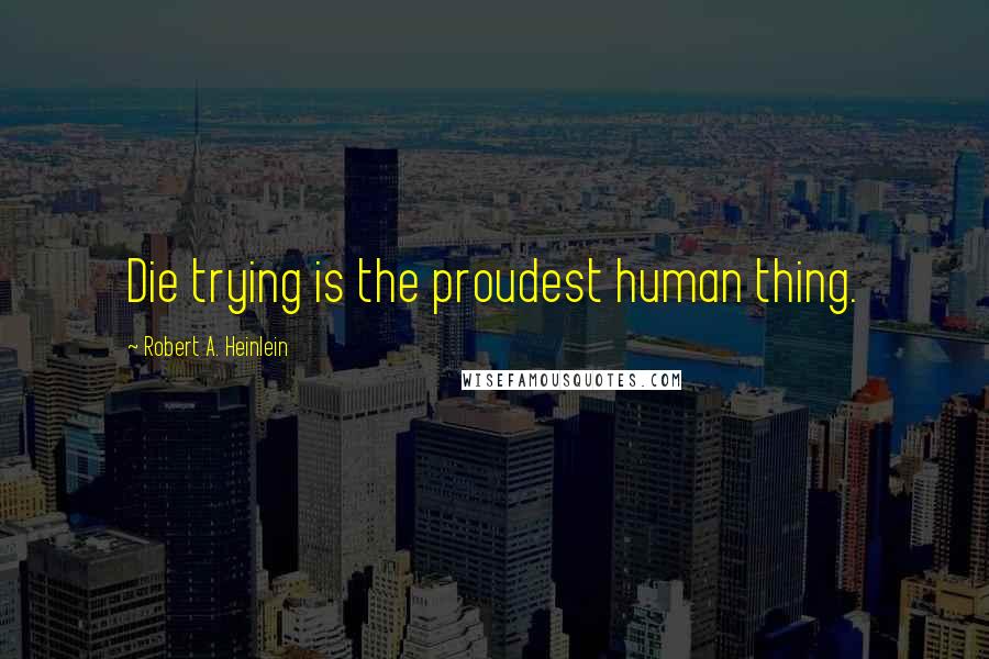 Robert A. Heinlein Quotes: Die trying is the proudest human thing.