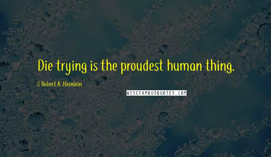 Robert A. Heinlein Quotes: Die trying is the proudest human thing.