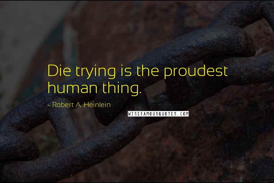 Robert A. Heinlein Quotes: Die trying is the proudest human thing.