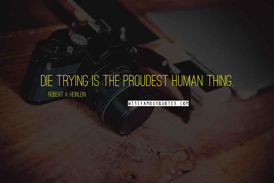 Robert A. Heinlein Quotes: Die trying is the proudest human thing.